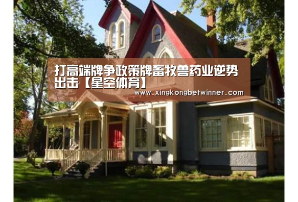 打高端牌争政策牌畜牧兽药业逆势出击【星空体育】