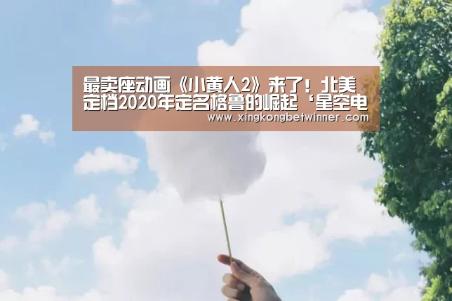 最卖座动画《小黄人2》来了!北美定档2020年定名格鲁的崛起‘星空电竞’(图2) 星空官网